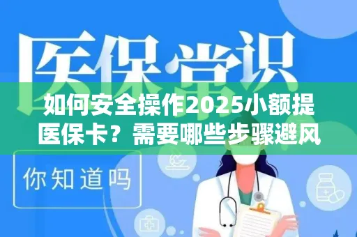 如何安全操作2025小额提医保卡？需要哪些步骤避风险？